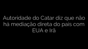 ​Autoridade do Catar diz que não há mediação direta do país com EUA e Irã 